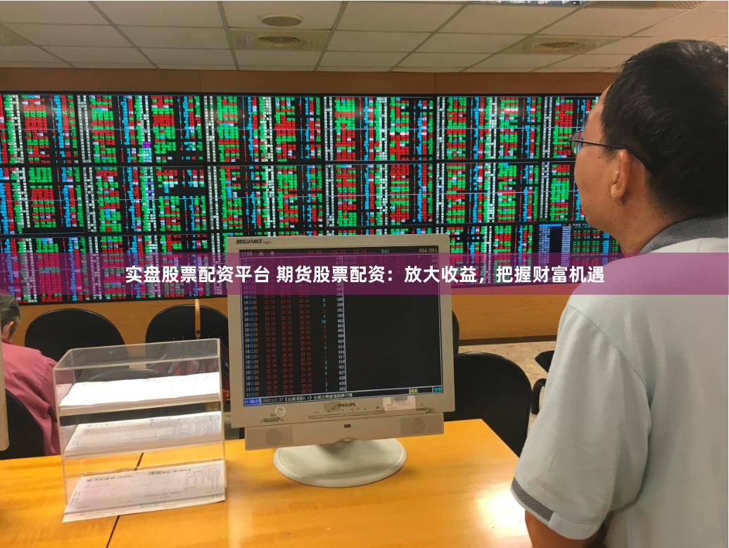 实盘股票配资平台 期货股票配资：放大收益，把握财富机遇
