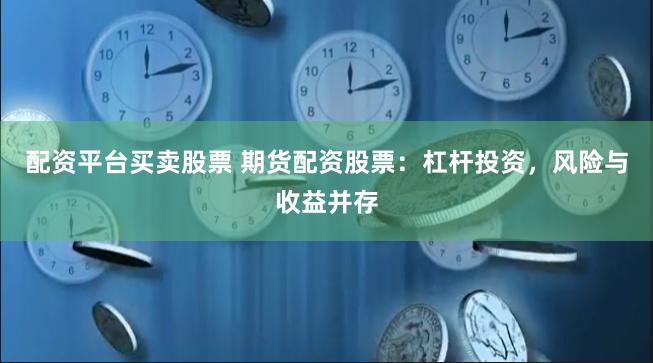 配资平台买卖股票 期货配资股票：杠杆投资，风险与收益并存