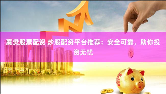 襄樊股票配资 炒股配资平台推荐：安全可靠，助你投资无忧
