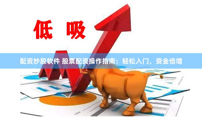 配资炒股软件 股票配资操作指南：轻松入门，资金倍增