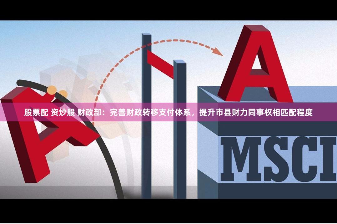 股票配 资炒股 财政部：完善财政转移支付体系，提升市县财力同事权相匹配程度