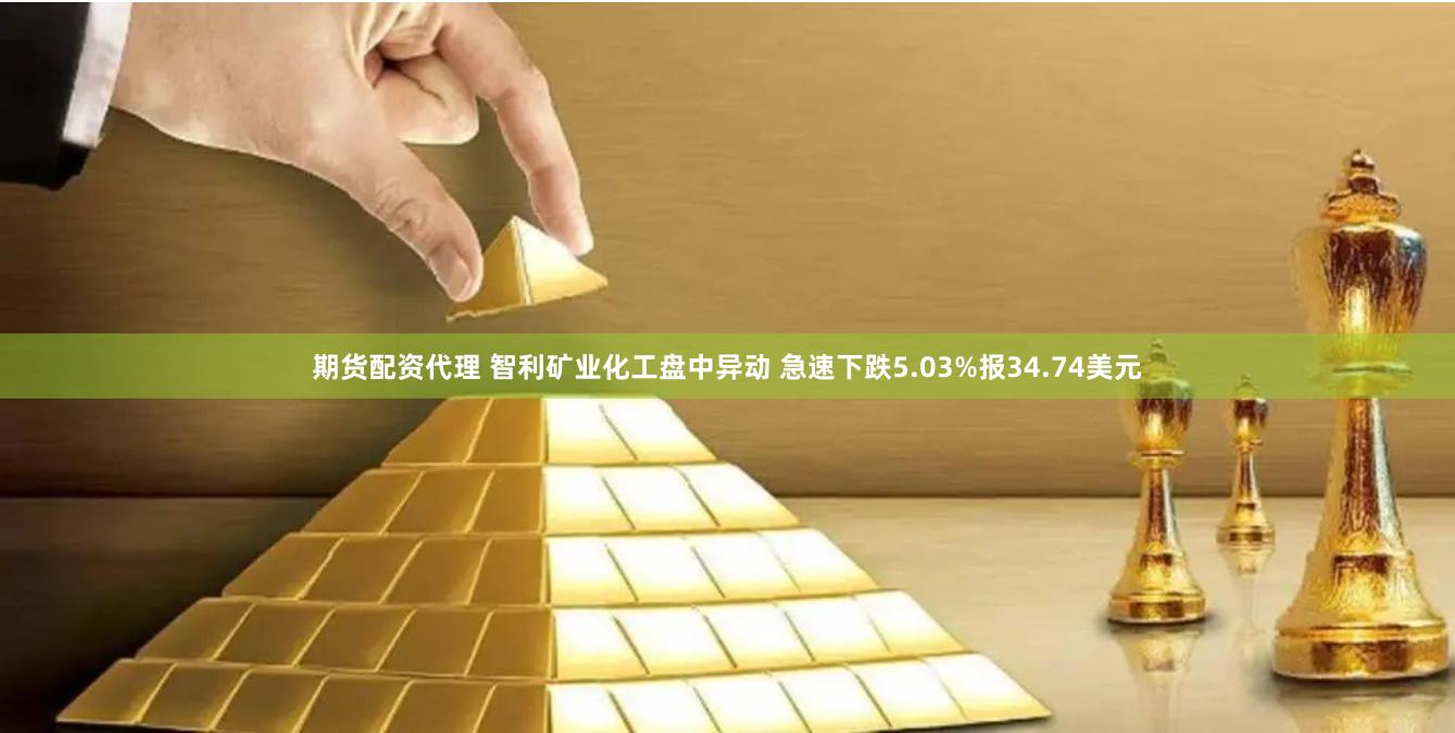 期货配资代理 智利矿业化工盘中异动 急速下跌5.03%报34.74美元