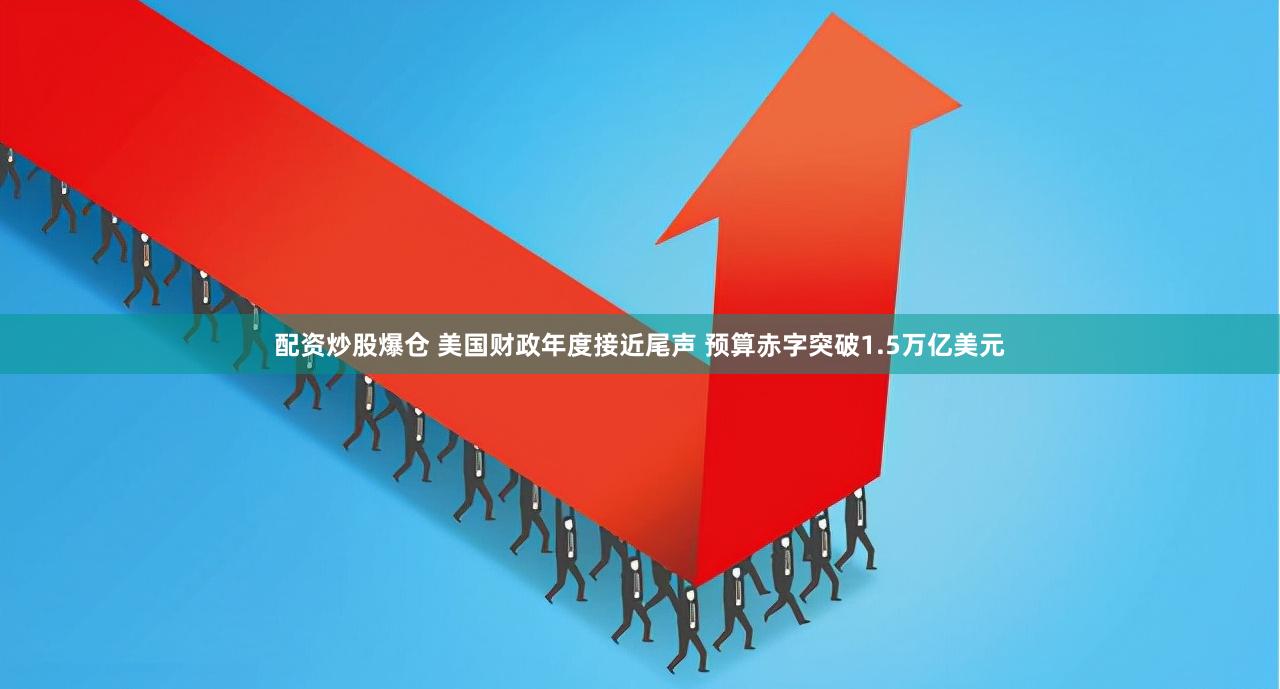 配资炒股爆仓 美国财政年度接近尾声 预算赤字突破1.5万亿美元