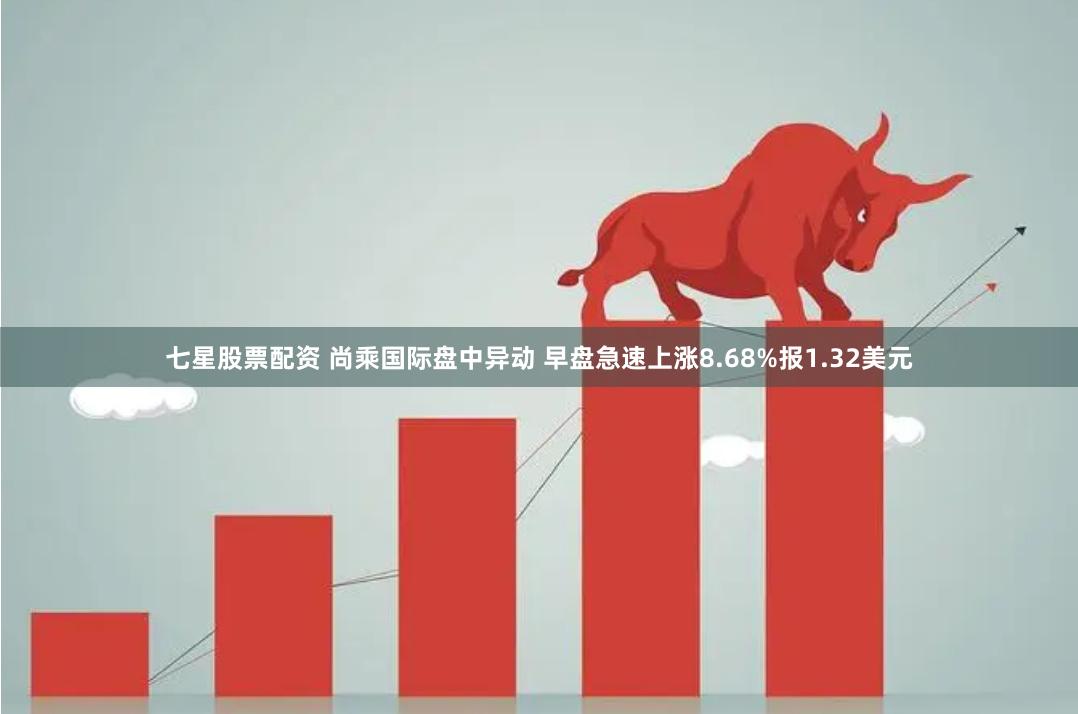 七星股票配资 尚乘国际盘中异动 早盘急速上涨8.68%报1.32美元
