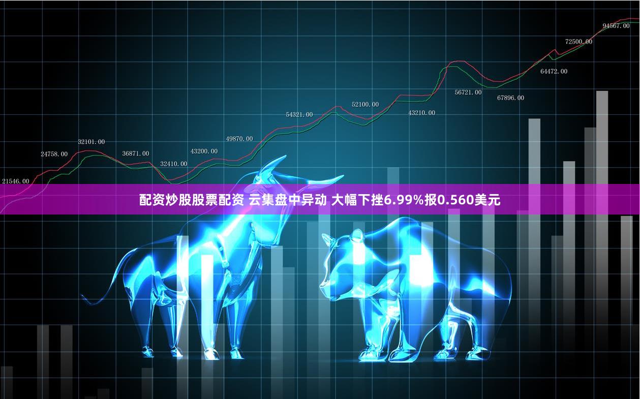 配资炒股股票配资 云集盘中异动 大幅下挫6.99%报0.560美元