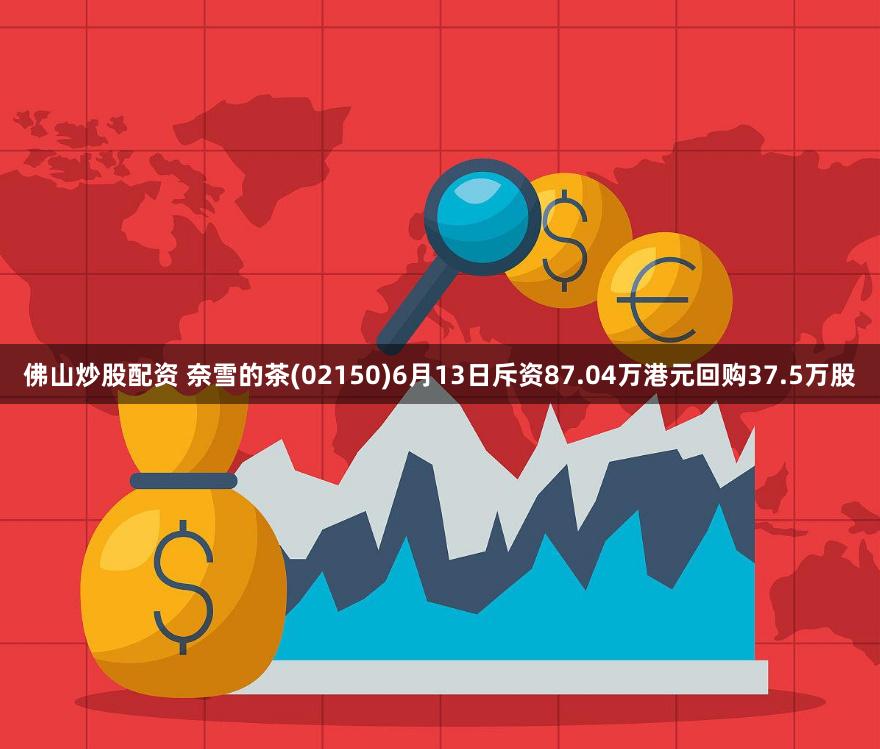 佛山炒股配资 奈雪的茶(02150)6月13日斥资87.04万港元回购37.5万股
