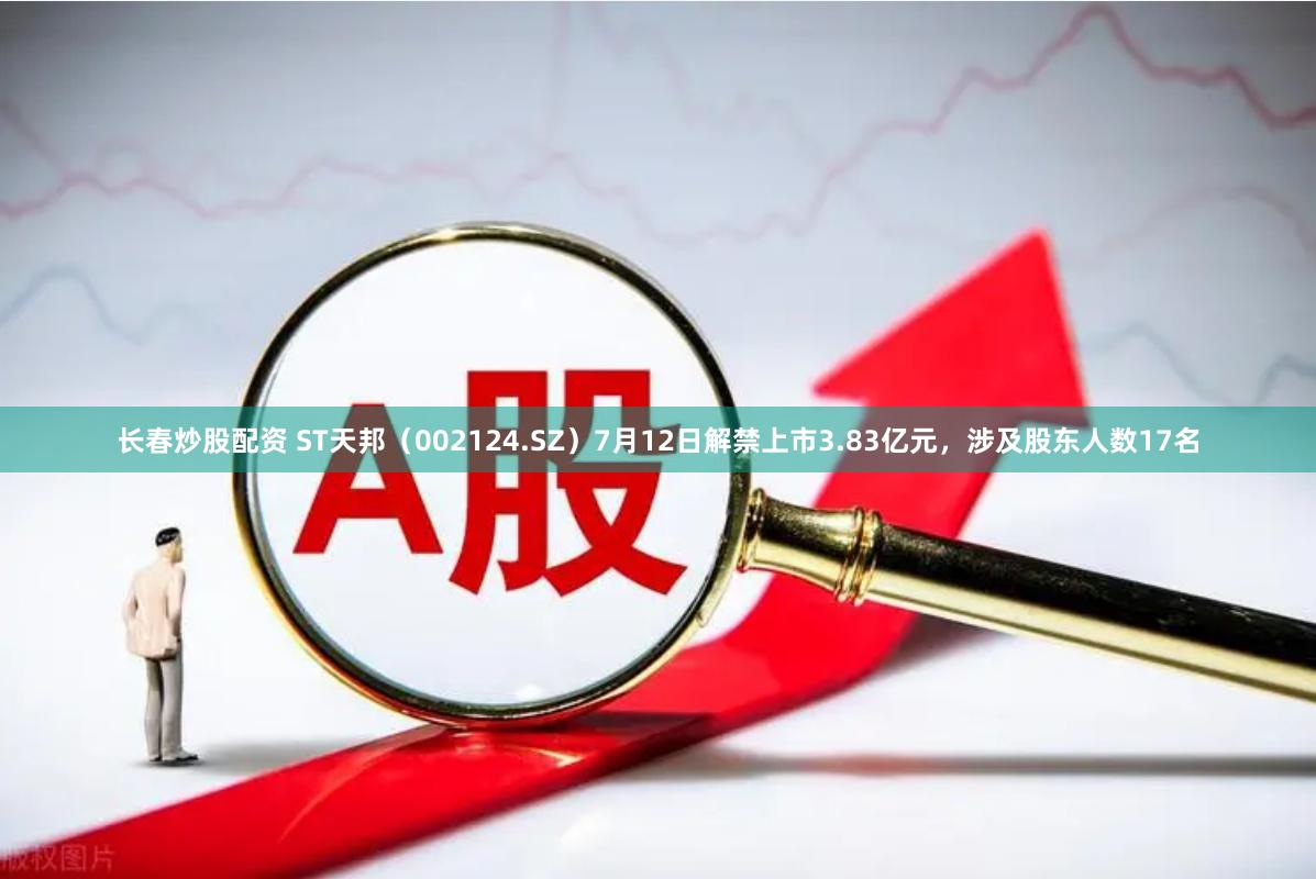 长春炒股配资 ST天邦（002124.SZ）7月12日解禁上市3.83亿元，涉及股东人数17名