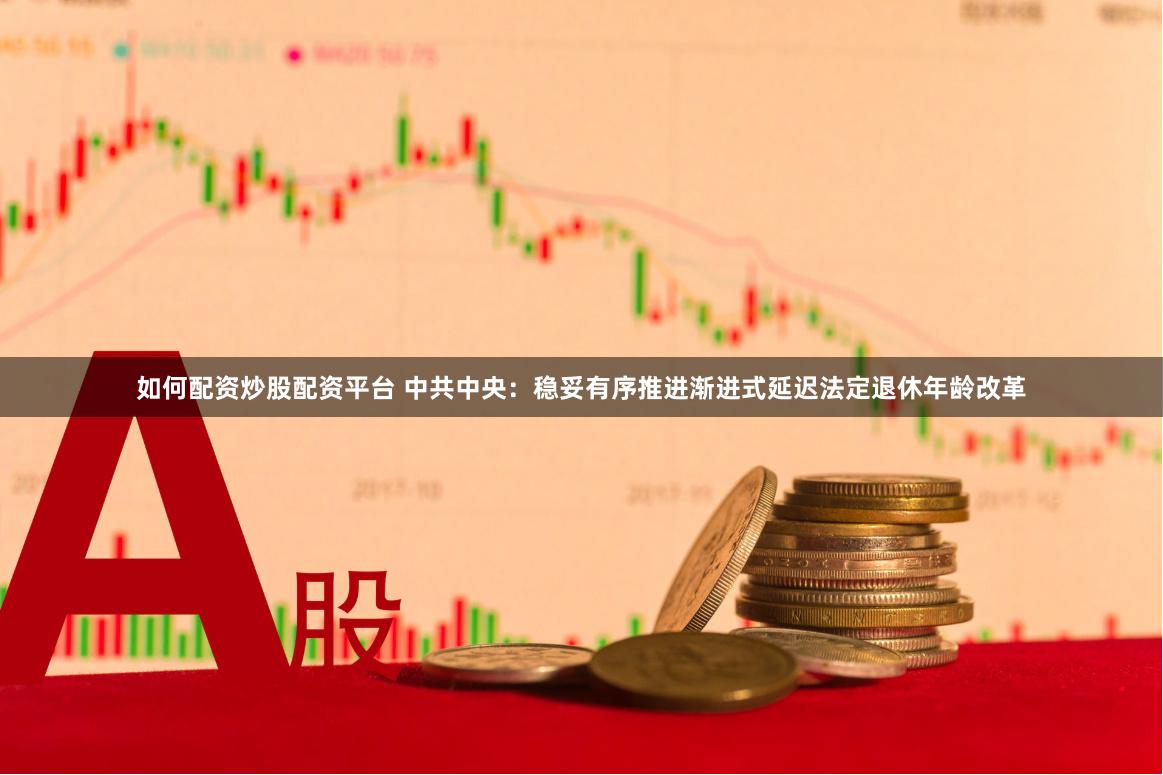 如何配资炒股配资平台 中共中央：稳妥有序推进渐进式延迟法定退休年龄改革