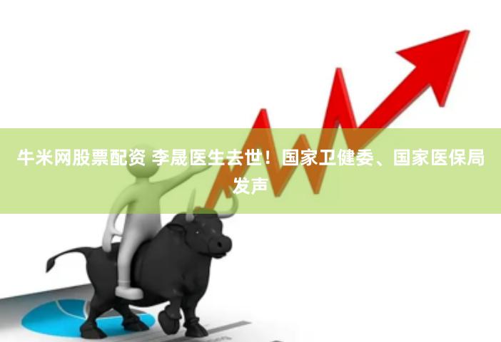 牛米网股票配资 李晟医生去世！国家卫健委、国家医保局发声