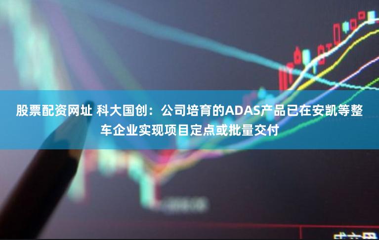 股票配资网址 科大国创：公司培育的ADAS产品已在安凯等整车企业实现项目定点或批量交付