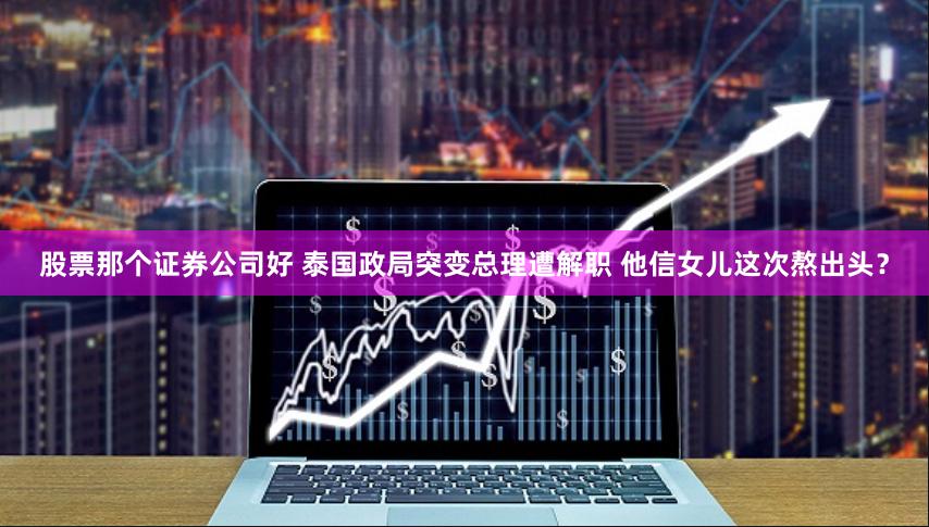 股票那个证券公司好 泰国政局突变总理遭解职 他信女儿这次熬出头？