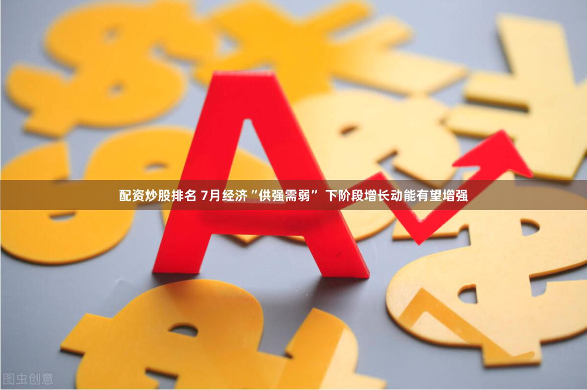 配资炒股排名 7月经济“供强需弱” 下阶段增长动能有望增强