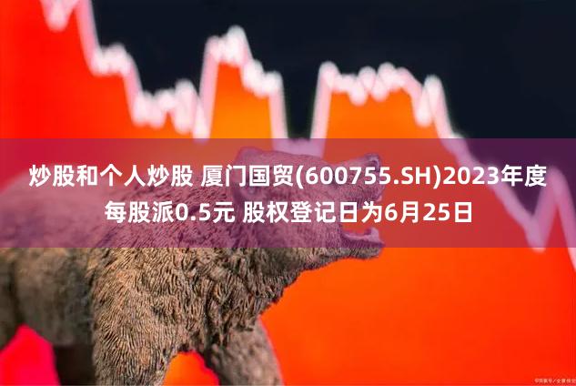 炒股和个人炒股 厦门国贸(600755.SH)2023年度每股派0.5元 股权登记日为6月25日