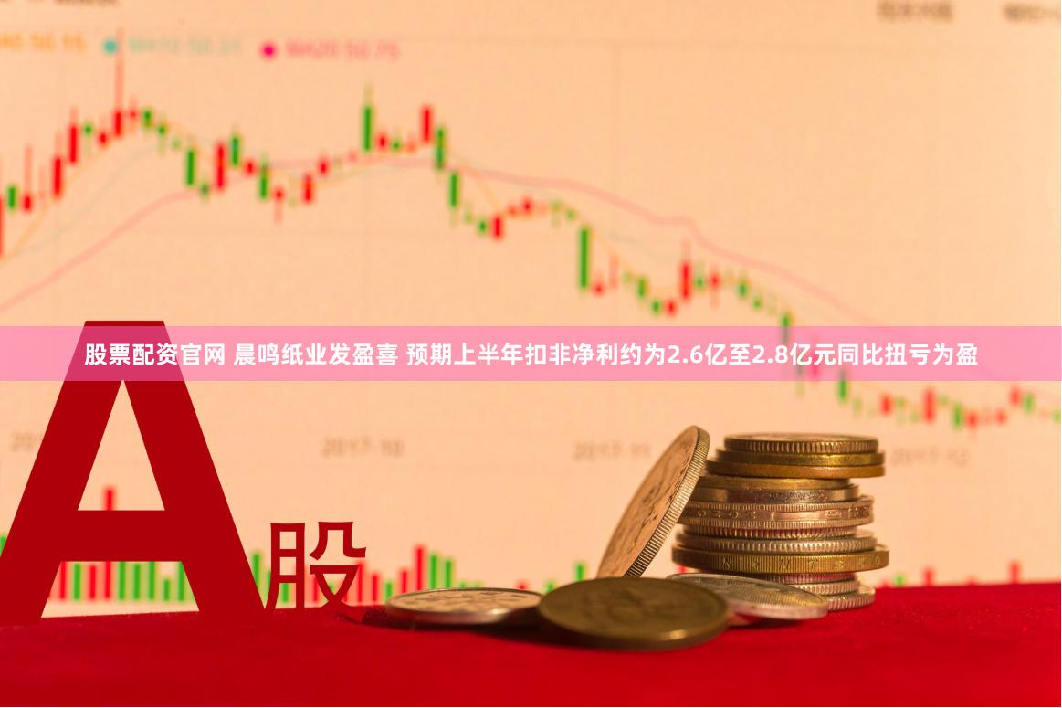股票配资官网 晨鸣纸业发盈喜 预期上半年扣非净利约为2.6亿至2.8亿元同比扭亏为盈