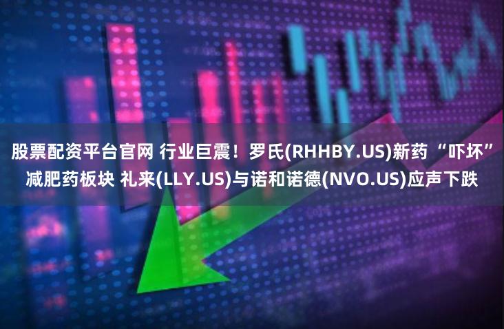 股票配资平台官网 行业巨震！罗氏(RHHBY.US)新药 “吓坏”减肥药板块 礼来(LLY.US)与诺和诺德(NVO.US)应声下跌