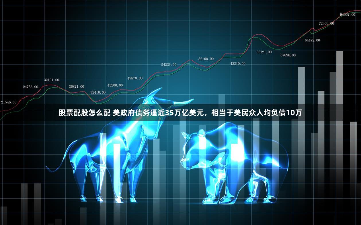 股票配股怎么配 美政府债务逼近35万亿美元，相当于美民众人均负债10万