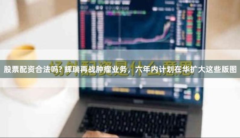 股票配资合法吗? 辉瑞再战肿瘤业务，六年内计划在华扩大这些版图
