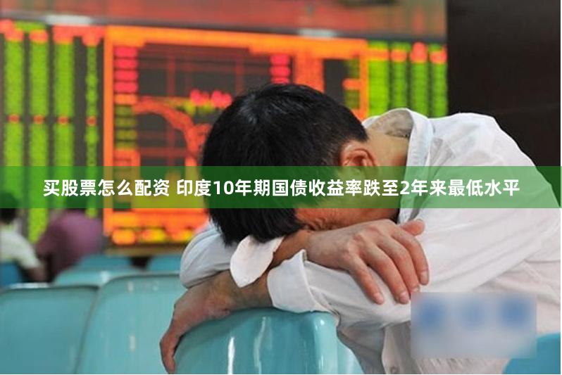 买股票怎么配资 印度10年期国债收益率跌至2年来最低水平