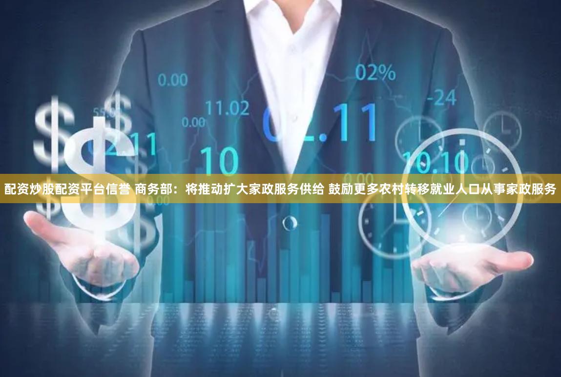 配资炒股配资平台信誉 商务部：将推动扩大家政服务供给 鼓励更多农村转移就业人口从事家政服务