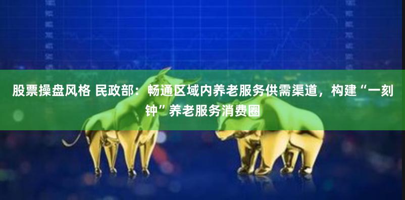 股票操盘风格 民政部：畅通区域内养老服务供需渠道，构建“一刻钟”养老服务消费圈