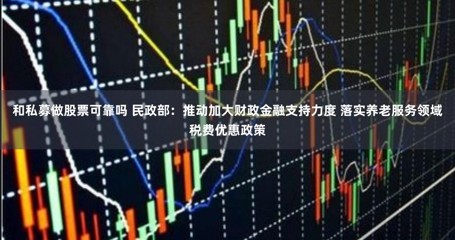 和私募做股票可靠吗 民政部：推动加大财政金融支持力度 落实养老服务领域税费优惠政策