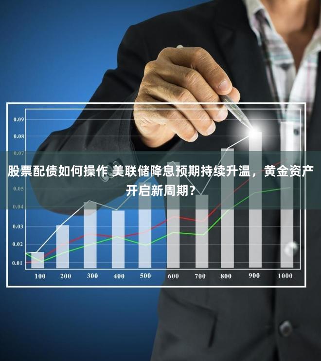 股票配债如何操作 美联储降息预期持续升温，黄金资产开启新周期？
