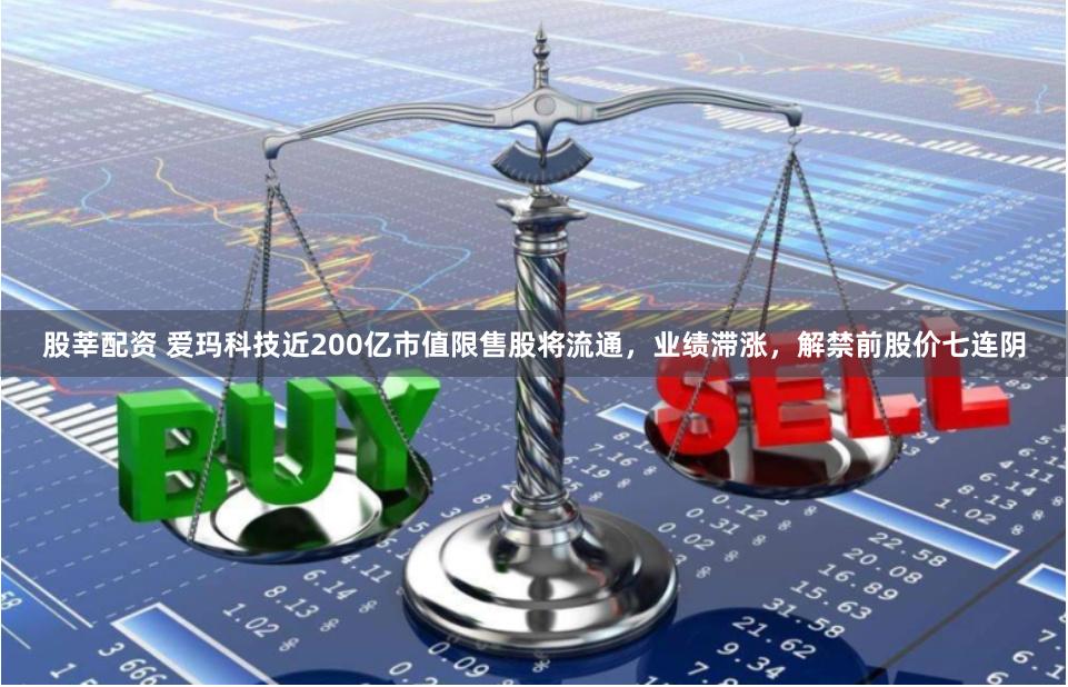 股莘配资 爱玛科技近200亿市值限售股将流通，业绩滞涨，解禁前股价七连阴