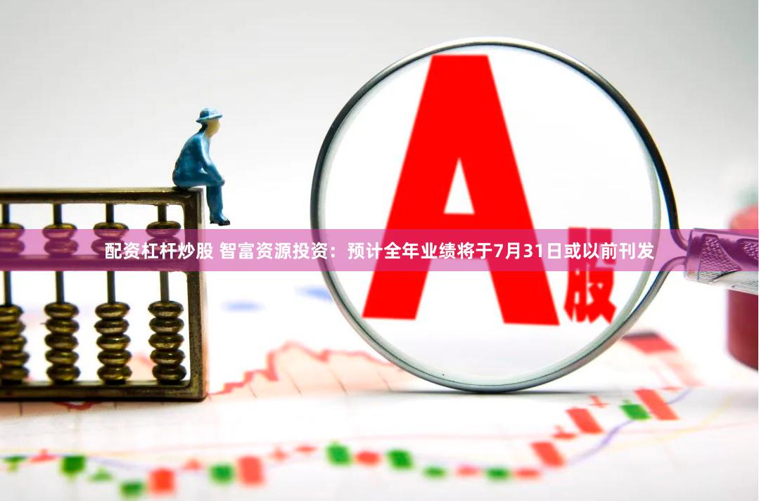 配资杠杆炒股 智富资源投资：预计全年业绩将于7月31日或以前刊发