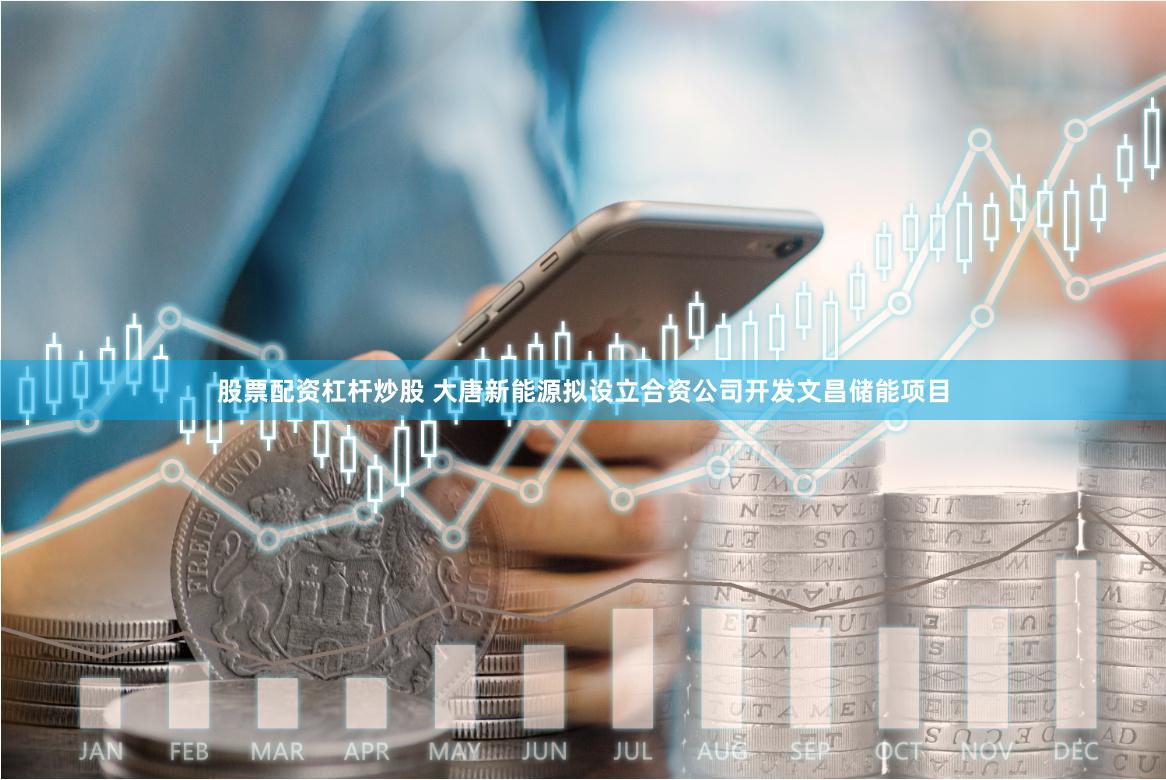股票配资杠杆炒股 大唐新能源拟设立合资公司开发文昌储能项目