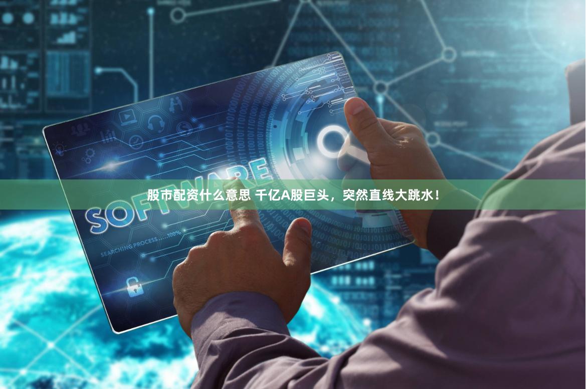 股市配资什么意思 千亿A股巨头，突然直线大跳水！
