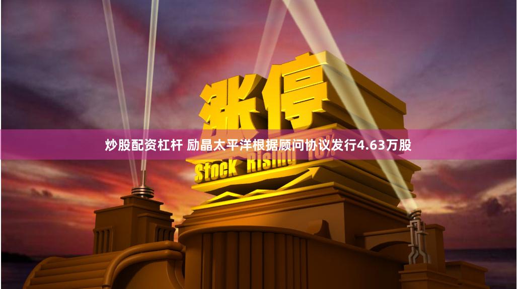 炒股配资杠杆 励晶太平洋根据顾问协议发行4.63万股
