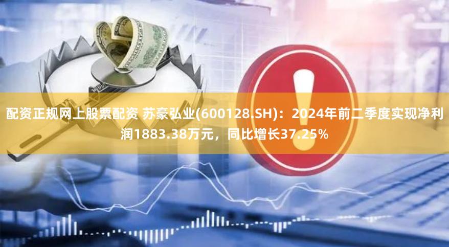 配资正规网上股票配资 苏豪弘业(600128.SH)：2024年前二季度实现净利润1883.38万元，同比增长37.25%
