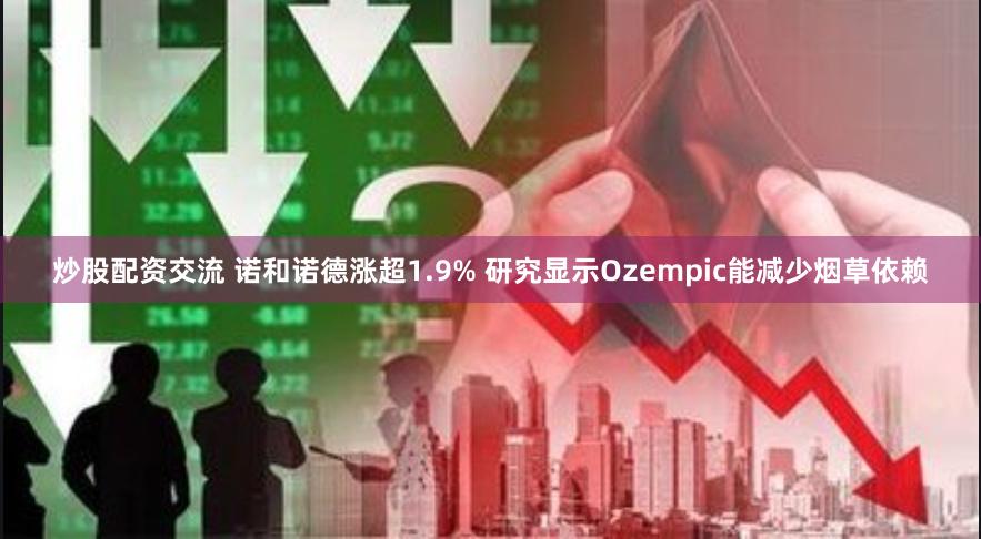 炒股配资交流 诺和诺德涨超1.9% 研究显示Ozempic能减少烟草依赖
