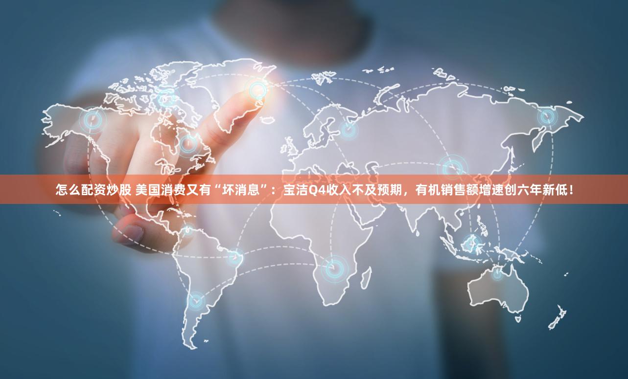 怎么配资炒股 美国消费又有“坏消息”：宝洁Q4收入不及预期，有机销售额增速创六年新低！