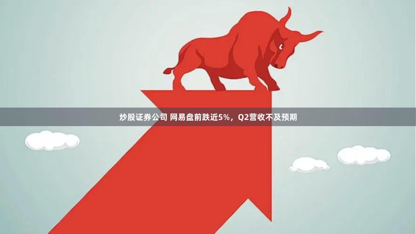 炒股证券公司 网易盘前跌近5%，Q2营收不及预期