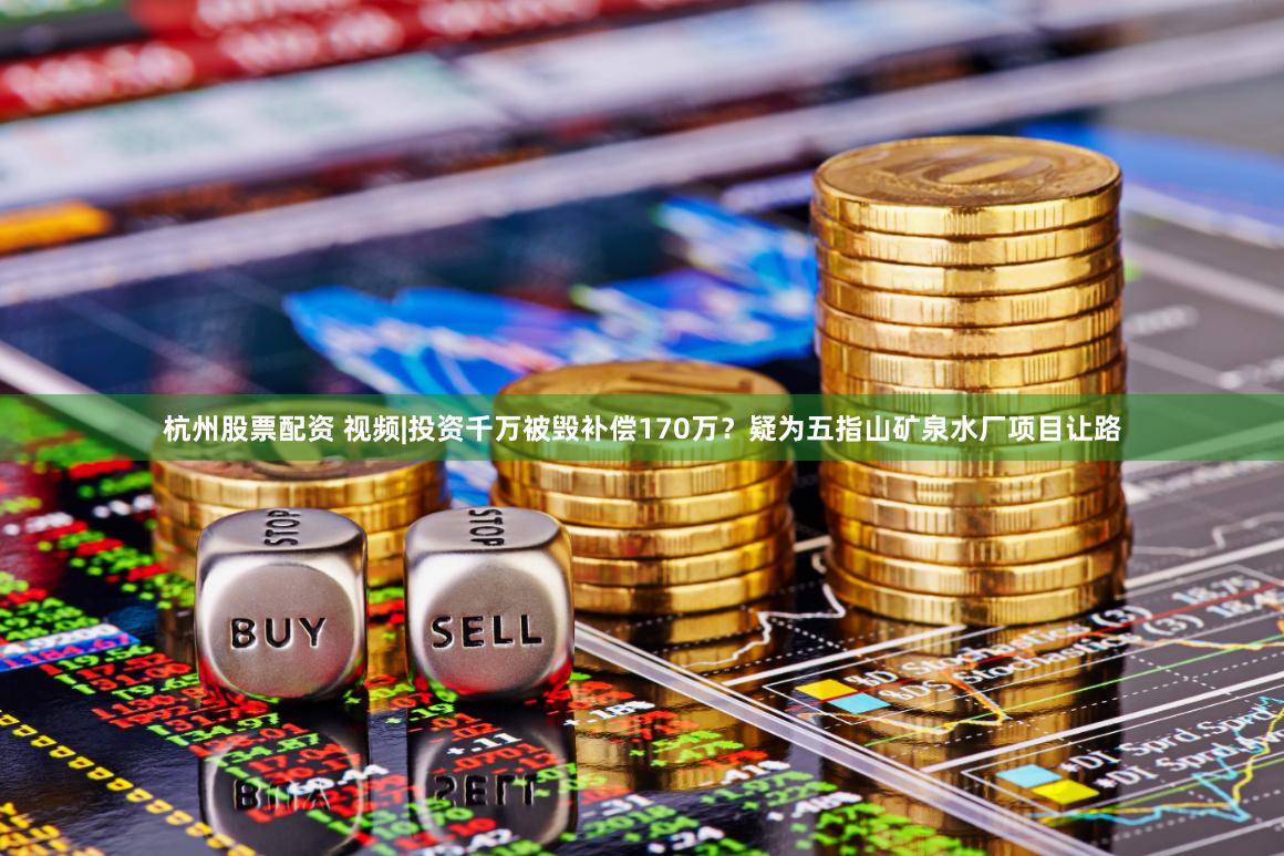 杭州股票配资 视频|投资千万被毁补偿170万？疑为五指山矿泉水厂项目让路