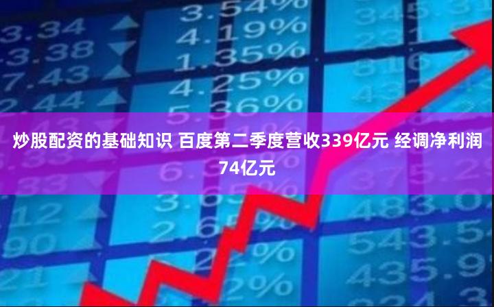 炒股配资的基础知识 百度第二季度营收339亿元 经调净利润74亿元