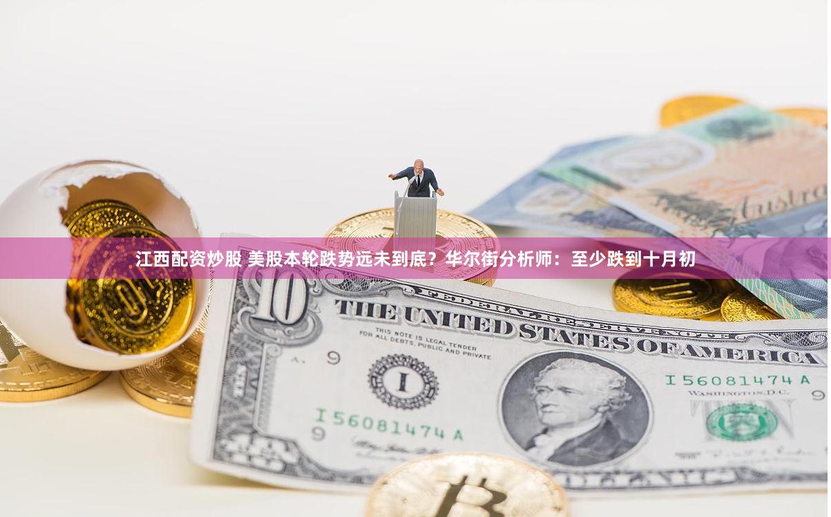 江西配资炒股 美股本轮跌势远未到底？华尔街分析师：至少跌到十月初