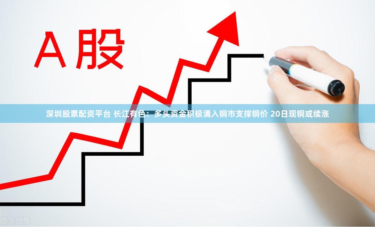 深圳股票配资平台 长江有色：多头资金积极涌入铜市支撑铜价 20日现铜或续涨