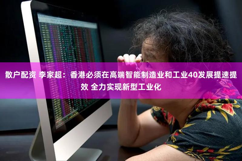 散户配资 李家超：香港必须在高端智能制造业和工业40发展提速提效 全力实现新型工业化