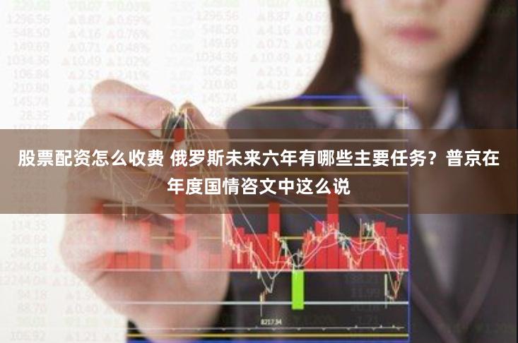 股票配资怎么收费 俄罗斯未来六年有哪些主要任务？普京在年度国情咨文中这么说