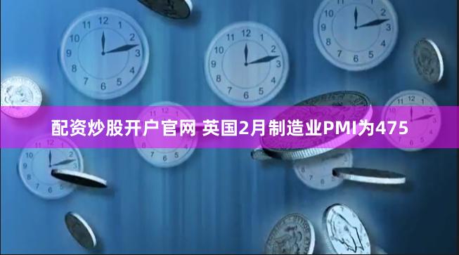 配资炒股开户官网 英国2月制造业PMI为475
