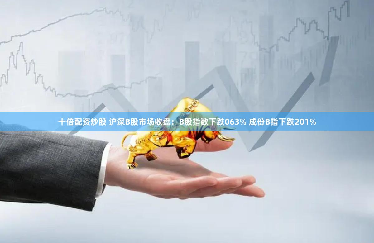 十倍配资炒股 沪深B股市场收盘：B股指数下跌063% 成份B指下跌201%
