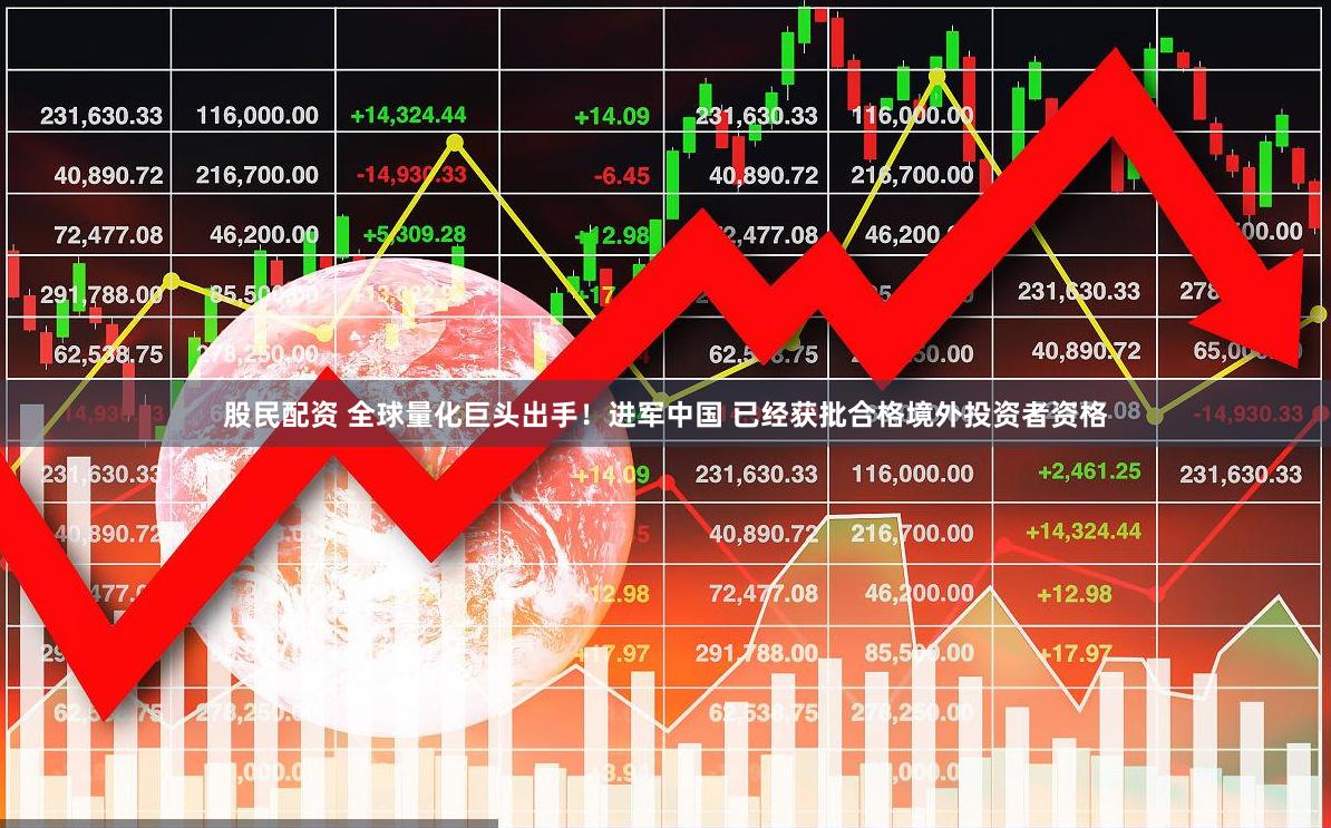 股民配资 全球量化巨头出手！进军中国 已经获批合格境外投资者资格