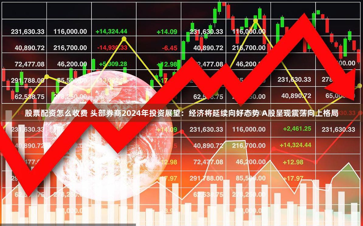 股票配资怎么收费 头部券商2024年投资展望：经济将延续向好态势 A股呈现震荡向上格局