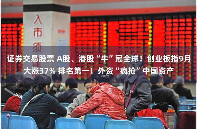 证券交易股票 A股、港股“牛”冠全球！创业板指9月大涨37% 排名第一！外资“疯抢”中国资产