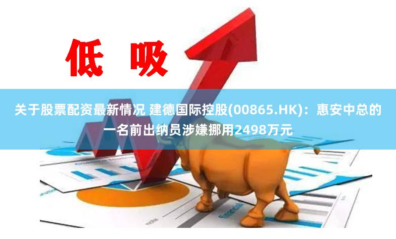 关于股票配资最新情况 建德国际控股(00865.HK)：惠安中总的一名前出纳员涉嫌挪用2498万元