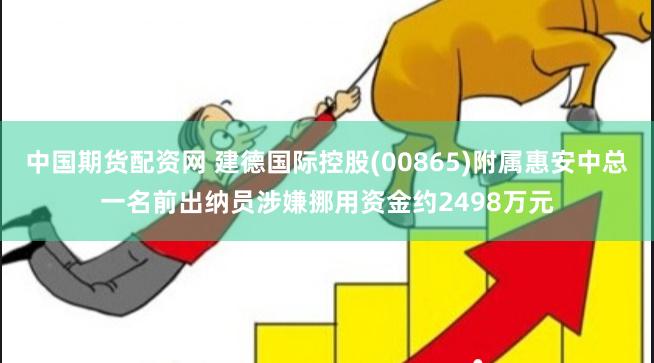 中国期货配资网 建德国际控股(00865)附属惠安中总一名前出纳员涉嫌挪用资金约2498万元