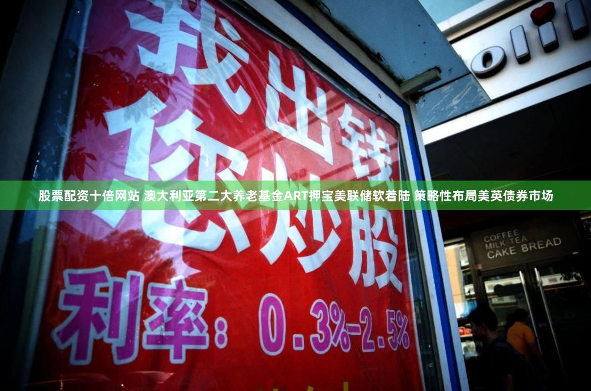 股票配资十倍网站 澳大利亚第二大养老基金ART押宝美联储软着陆 策略性布局美英债券市场