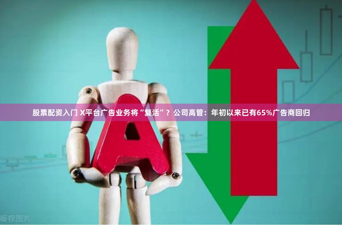 股票配资入门 X平台广告业务将“复活”？公司高管：年初以来已有65%广告商回归